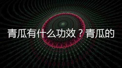 青瓜有什么功效？青瓜的做法