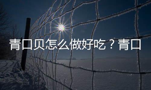 青口贝怎么做好吃？青口贝的做法