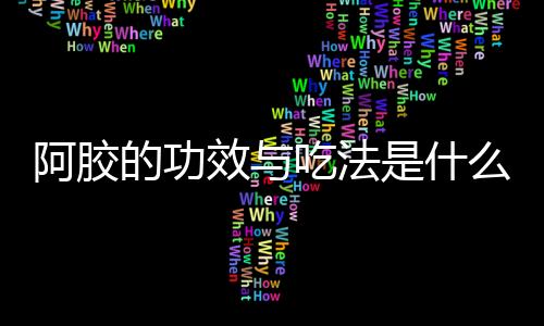 阿胶的功效与吃法是什么？