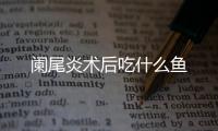 阑尾炎术后吃什么鱼