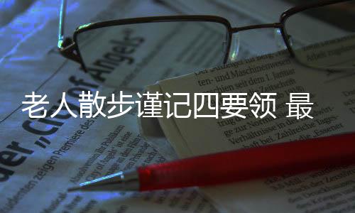 老人散步谨记四要领 最适合中老年人的散步方法