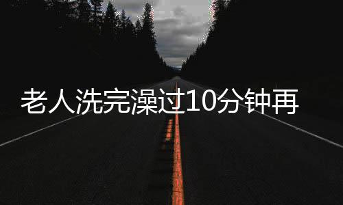 老人洗完澡过10分钟再喝水