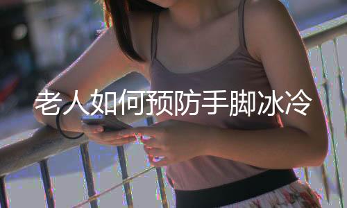 老人如何预防手脚冰冷