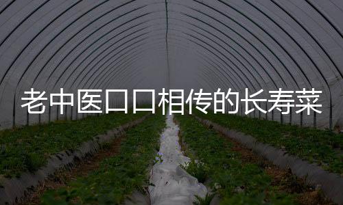 老中医口口相传的长寿菜你吃了没