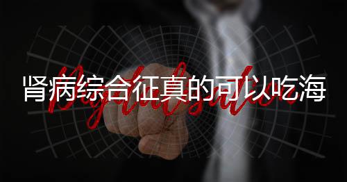 肾病综合征真的可以吃海带吗？