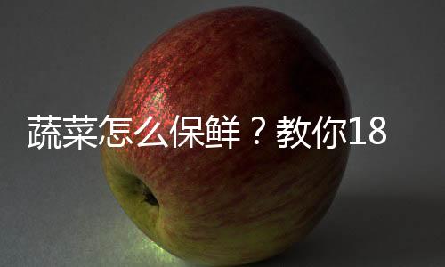 蔬菜怎么保鲜？教你18种常见蔬菜保鲜法