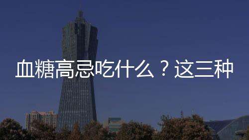 血糖高忌吃什么？这三种食物不得不防