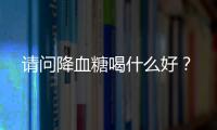 请问降血糖喝什么好？