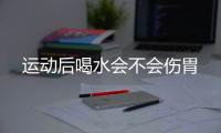 运动后喝水会不会伤胃