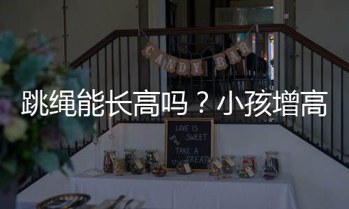 跳绳能长高吗？小孩增高家长要注意哪些？