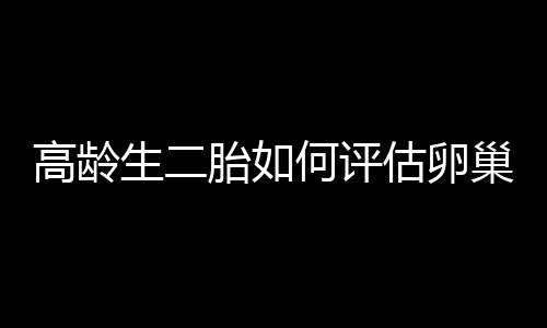 高龄生二胎如何评估卵巢功能？