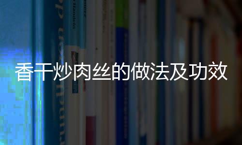 香干炒肉丝的做法及功效