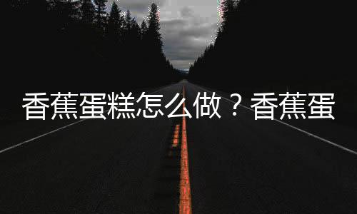 香蕉蛋糕怎么做？香蕉蛋糕的做法