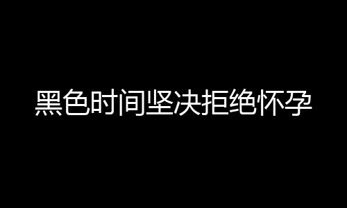 黑色时间坚决拒绝怀孕