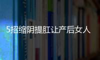 5招缩阴提肛让产后女人更性福